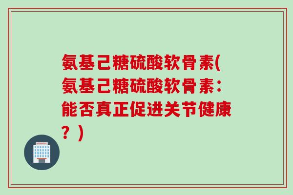 氨基己糖硫酸软骨素(氨基己糖硫酸软骨素：能否真正促进关节健康？)