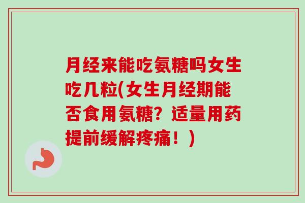 月经来能吃氨糖吗女生吃几粒(女生月经期能否食用氨糖？适量用药提前缓解疼痛！)