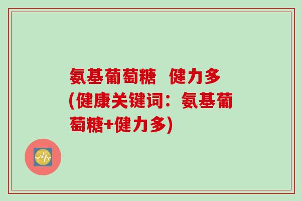 氨基葡萄糖  健力多(健康关键词：氨基葡萄糖+健力多)