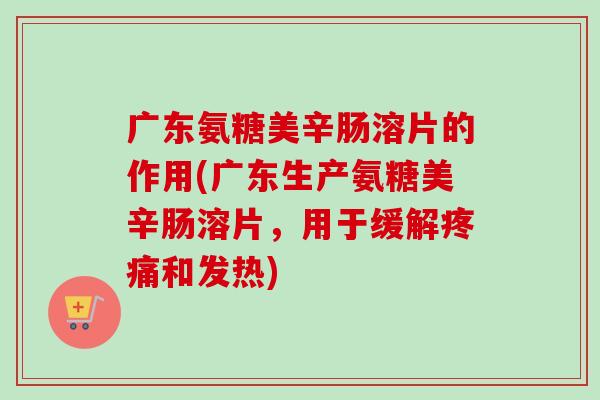 广东氨糖美辛肠溶片的作用(广东生产氨糖美辛肠溶片，用于缓解疼痛和发热)