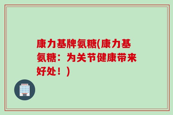 康力基牌氨糖(康力基氨糖：为关节健康带来好处！)