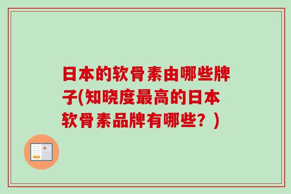 日本的软骨素由哪些牌子(知晓度最高的日本软骨素品牌有哪些？)