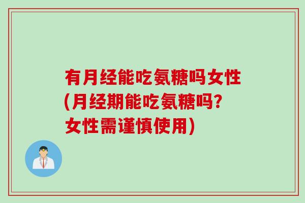 有月经能吃氨糖吗女性(月经期能吃氨糖吗？女性需谨慎使用)