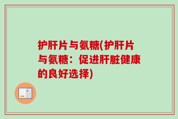 护肝片与氨糖(护肝片与氨糖：促进肝脏健康的良好选择)