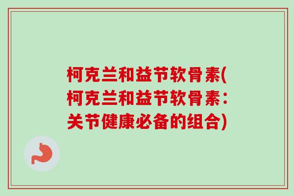 柯克兰和益节软骨素(柯克兰和益节软骨素：关节健康必备的组合)