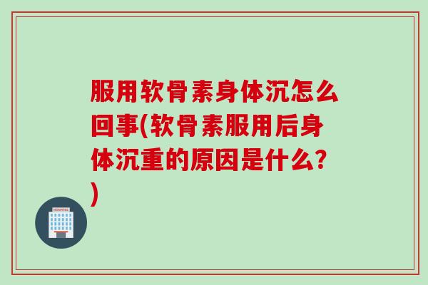 服用软骨素身体沉怎么回事(软骨素服用后身体沉重的原因是什么？)
