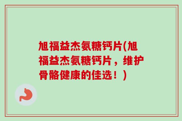 旭福益杰氨糖钙片(旭福益杰氨糖钙片，维护骨骼健康的佳选！)