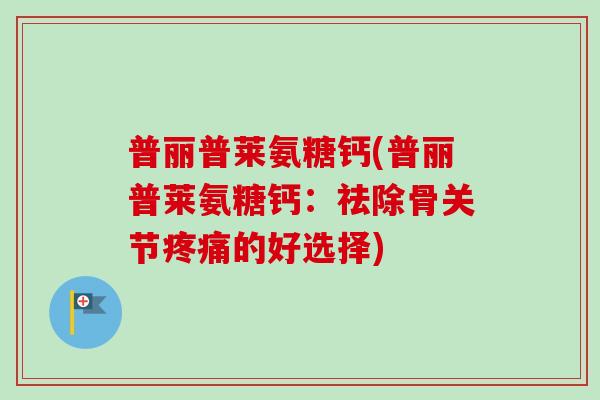 普丽普莱氨糖钙(普丽普莱氨糖钙：祛除骨关节疼痛的好选择)