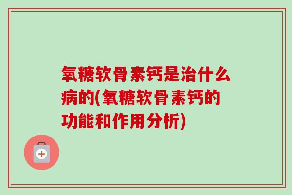 氧糖软骨素钙是什么的(氧糖软骨素钙的功能和作用分析) 氧糖软骨素钙是什么的(氧糖软骨素钙的功能和作用分析)