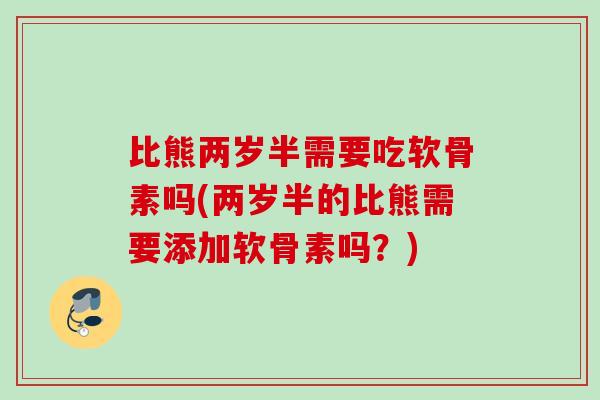 比熊两岁半需要吃软骨素吗(两岁半的比熊需要添加软骨素吗？)