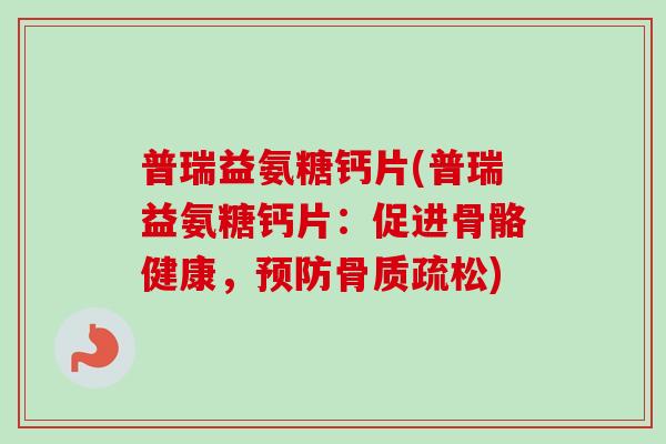 普瑞益氨糖钙片(普瑞益氨糖钙片：促进骨骼健康，预防骨质疏松)