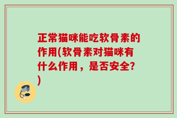 正常猫咪能吃软骨素的作用(软骨素对猫咪有什么作用，是否安全？)