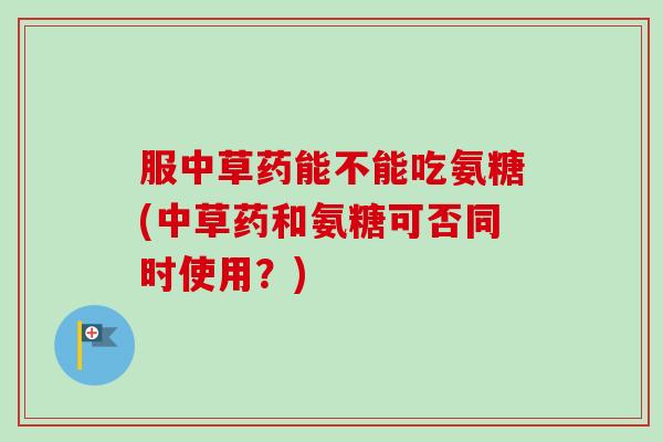 服中草药能不能吃氨糖(中草药和氨糖可否同时使用？)