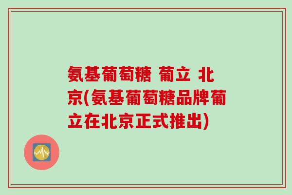 氨基葡萄糖 葡立 北京(氨基葡萄糖品牌葡立在北京正式推出)