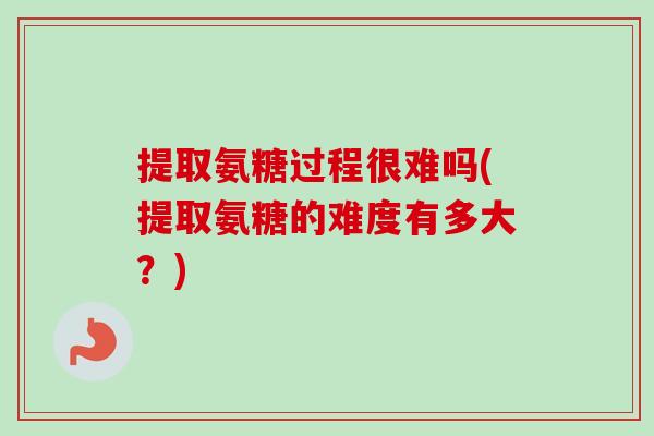 提取氨糖过程很难吗(提取氨糖的难度有多大？)