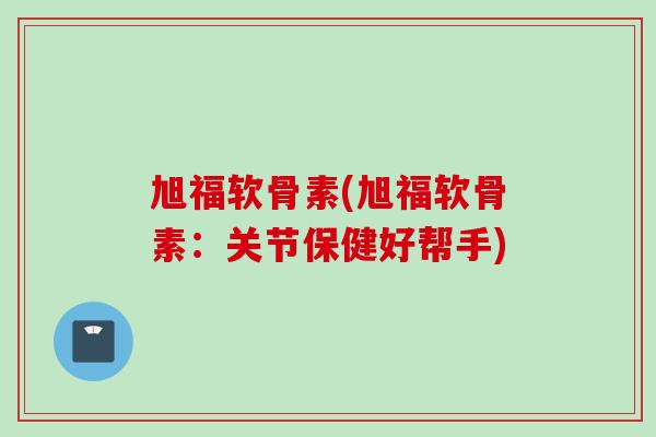 旭福软骨素(旭福软骨素：关节保健好帮手)