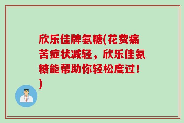 欣乐佳牌氨糖(花费痛苦症状减轻，欣乐佳氨糖能帮助你轻松度过！)