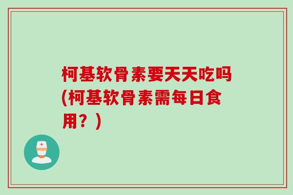 柯基软骨素要天天吃吗(柯基软骨素需每日食用？)