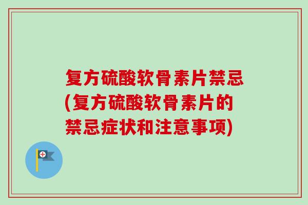 复方硫酸软骨素片禁忌(复方硫酸软骨素片的禁忌症状和注意事项)