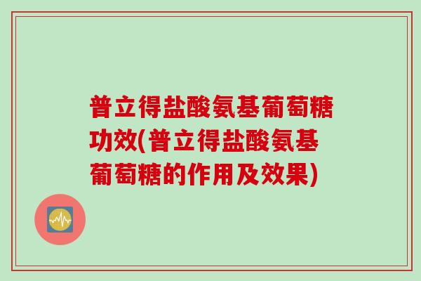 普立得盐酸氨基葡萄糖功效(普立得盐酸氨基葡萄糖的作用及效果)