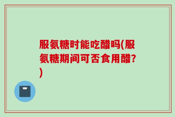 服氨糖时能吃醋吗(服氨糖期间可否食用醋？)