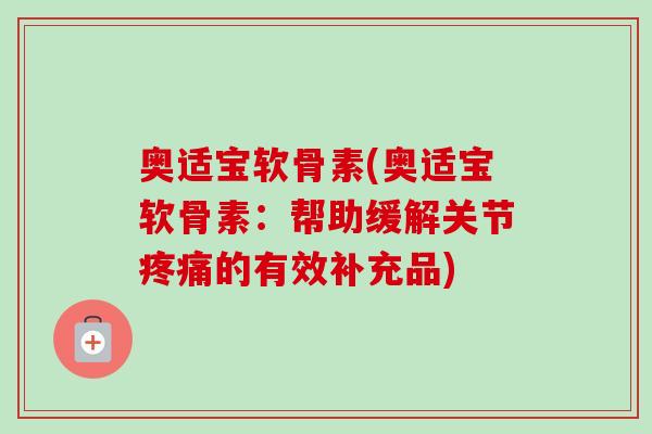 奥适宝软骨素(奥适宝软骨素：帮助缓解关节疼痛的有效补充品)