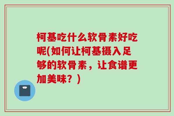 柯基吃什么软骨素好吃呢(如何让柯基摄入足够的软骨素，让食谱更加美味？)