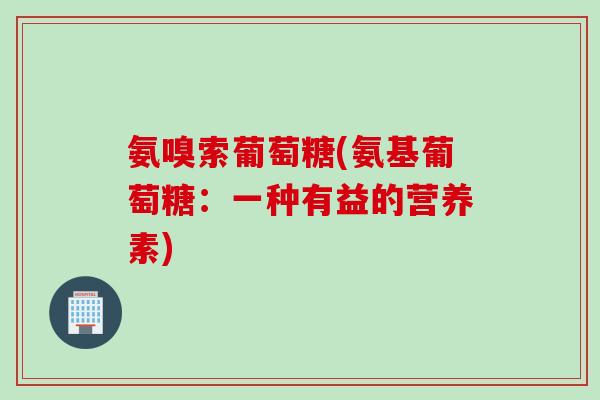 氨嗅索葡萄糖(氨基葡萄糖：一种有益的营养素)