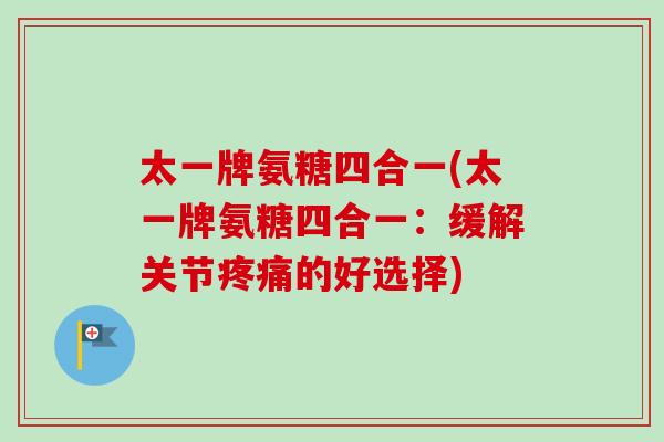 太一牌氨糖四合一(太一牌氨糖四合一：缓解关节疼痛的好选择)
