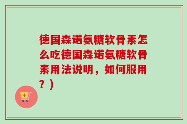 德国森诺氨糖软骨素怎么吃德国森诺氨糖软骨素用法说明，如何服用？)
