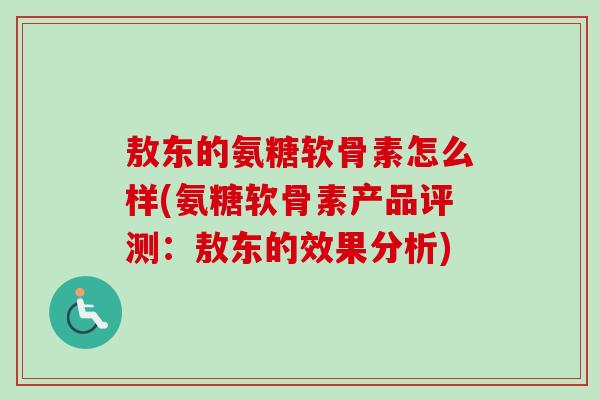 敖东的氨糖软骨素怎么样(氨糖软骨素产品评测：敖东的效果分析)