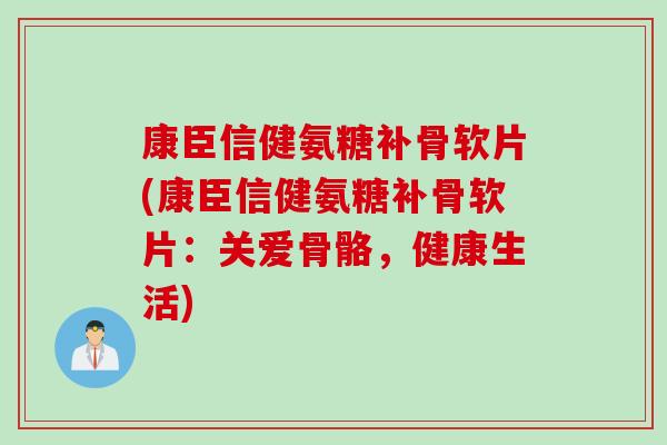 康臣信健氨糖补骨软片(康臣信健氨糖补骨软片：关爱骨骼，健康生活)