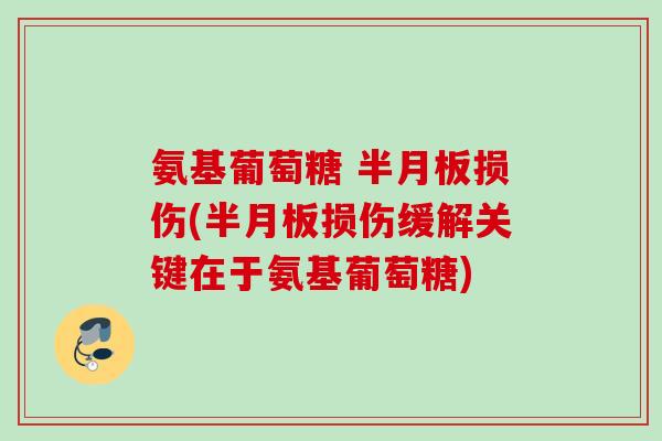 氨基葡萄糖 半月板损伤(半月板损伤缓解关键在于氨基葡萄糖)