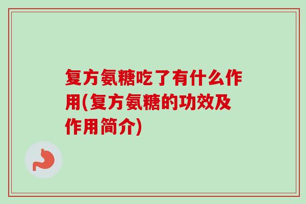 复方氨糖吃了有什么作用(复方氨糖的功效及作用简介) 复方氨糖吃了有什么作用(复方氨糖的功效及作用简介)