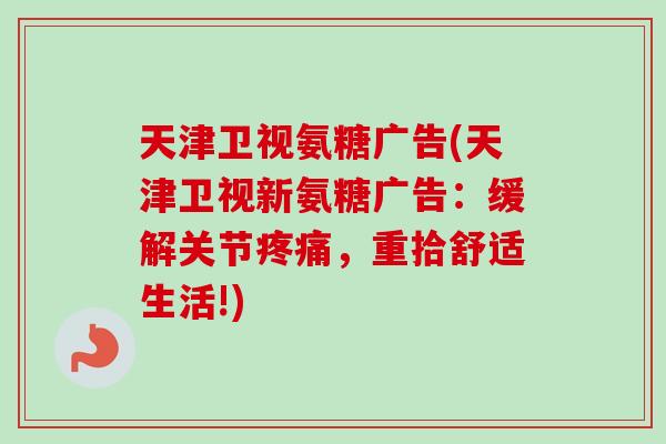 天津卫视氨糖广告(天津卫视新氨糖广告：缓解关节疼痛，重拾舒适生活!)