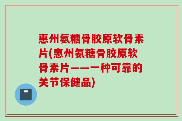惠州氨糖骨胶原软骨素片(惠州氨糖骨胶原软骨素片——一种可靠的关节保健品)