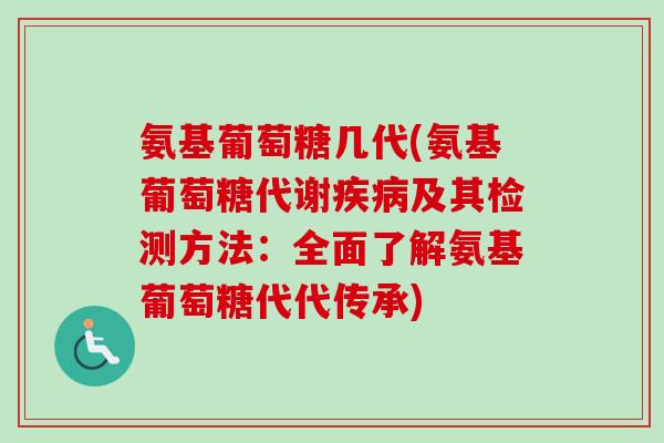 氨基葡萄糖几代(氨基葡萄糖代谢疾病及其检测方法：全面了解氨基葡萄糖代代传承)