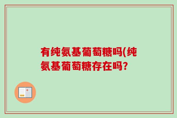 有纯氨基葡萄糖吗(纯氨基葡萄糖存在吗？