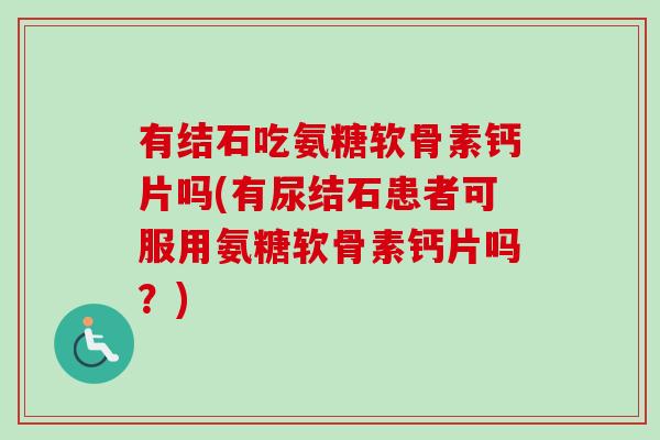 有结石吃氨糖软骨素钙片吗(有尿结石患者可服用氨糖软骨素钙片吗？)