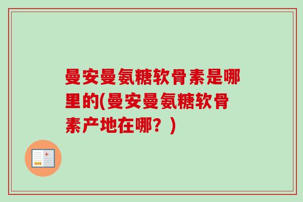曼安曼氨糖软骨素是哪里的(曼安曼氨糖软骨素产地在哪？)