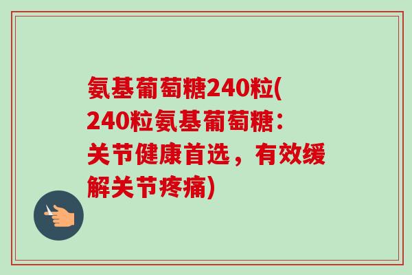 氨基葡萄糖240粒(240粒氨基葡萄糖：关节健康首选，有效缓解关节疼痛)
