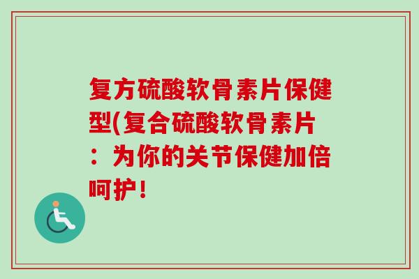 复方硫酸软骨素片保健型(复合硫酸软骨素片：为你的关节保健加倍呵护！