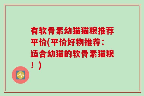 有软骨素幼猫猫粮推荐平价(平价好物推荐：适合幼猫的软骨素猫粮！)