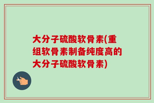 大分子硫酸软骨素(重组软骨素制备纯度高的大分子硫酸软骨素)