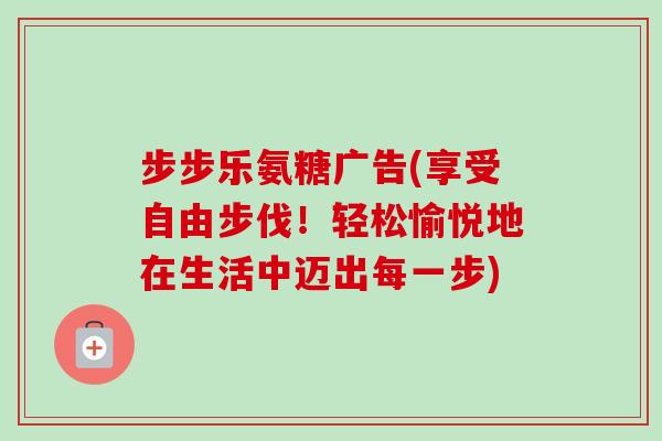 步步乐氨糖广告(享受自由步伐！轻松愉悦地在生活中迈出每一步)