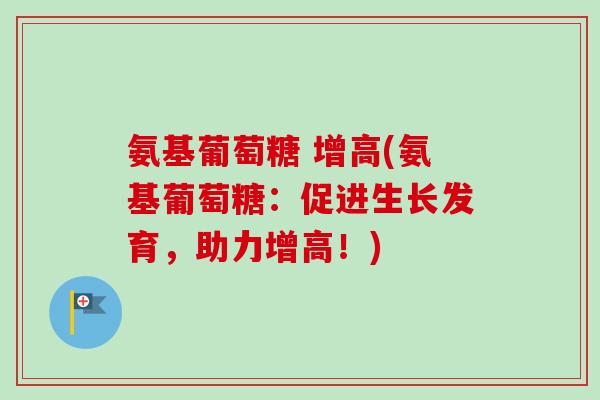氨基葡萄糖 增高(氨基葡萄糖：促进生长发育，助力增高！)