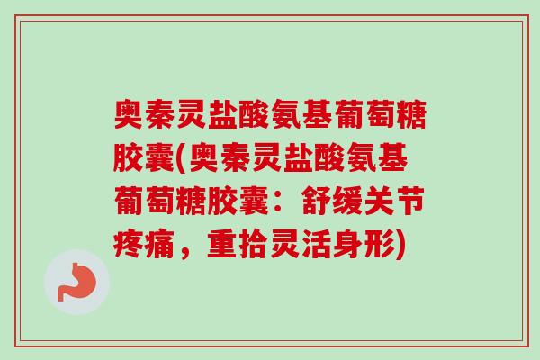 奥秦灵盐酸氨基葡萄糖胶囊(奥秦灵盐酸氨基葡萄糖胶囊：舒缓关节疼痛，重拾灵活身形)