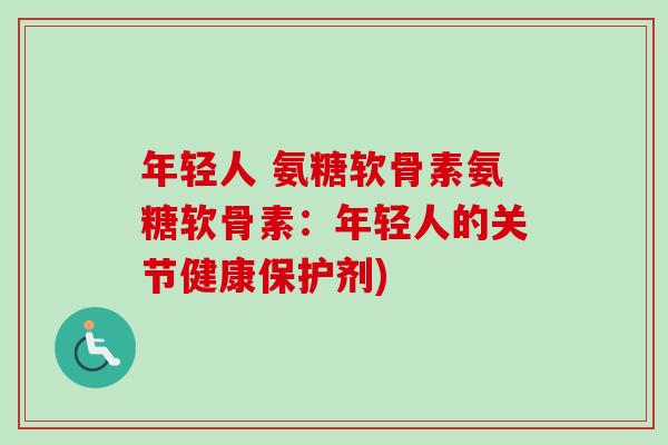 年轻人 氨糖软骨素氨糖软骨素：年轻人的关节健康保护剂)