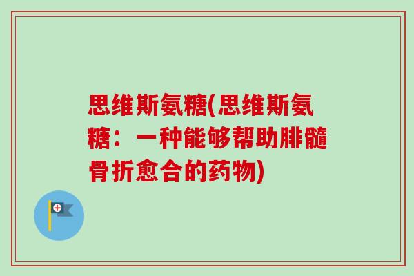 思维斯氨糖(思维斯氨糖：一种能够帮助腓髓骨折愈合的药物)