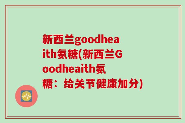 新西兰goodheaith氨糖(新西兰Goodheaith氨糖：给关节健康加分)